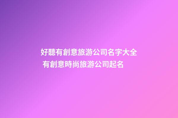 好聽有創意旅游公司名字大全 有創意時尚旅游公司起名